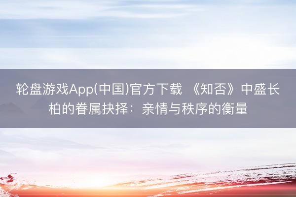 轮盘游戏App(中国)官方下载 《知否》中盛长柏的眷属抉择：亲情与秩序的衡量