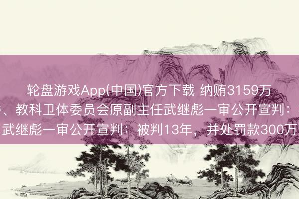 轮盘游戏App(中国)官方下载 纳贿3159万余元，山东省政协原常委、教科卫体委员会原副主任武继彪一审公开宣判：被判13年，并处罚款300万