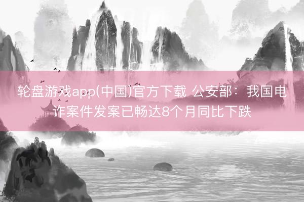 轮盘游戏app(中国)官方下载 公安部:我国电诈案件发案已畅达8个月同比下跌