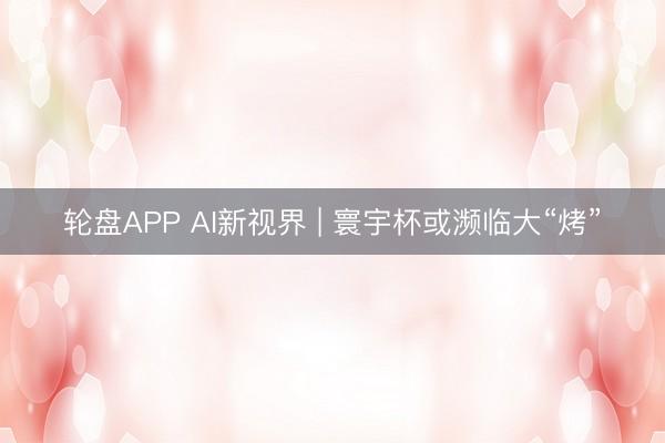 轮盘APP AI新视界 | 寰宇杯或濒临大“烤”