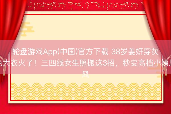 轮盘游戏App(中国)官方下载 38岁姜妍穿灰色大衣火了!三四线女生照搬这3招,秒变高档小姨风