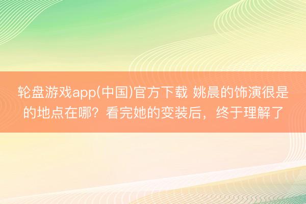 轮盘游戏app(中国)官方下载 姚晨的饰演很是的地点在哪？看完她的变装后，终于理解了