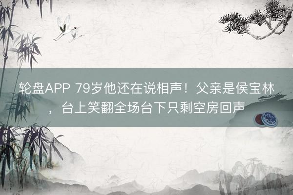 轮盘APP 79岁他还在说相声！父亲是侯宝林，台上笑翻全场台下只剩空房回声