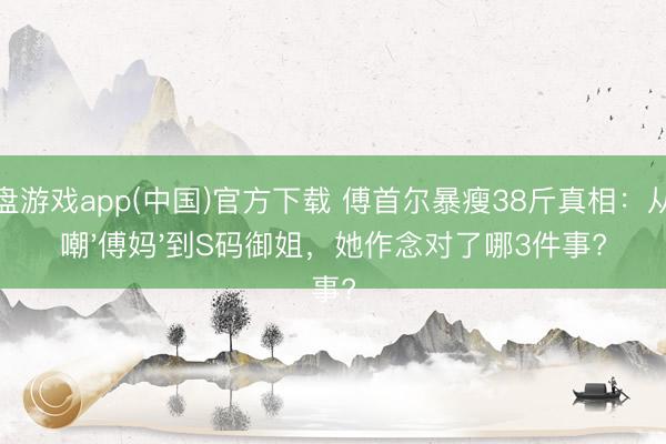 轮盘游戏app(中国)官方下载 傅首尔暴瘦38斤真相：从被嘲'傅妈'到S码御姐，她作念对了哪3件事?
