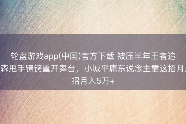 轮盘游戏app(中国)官方下载 被压半年王者追想！木森甩手镣铐重开舞台，小城平庸东说念主靠这招月入5万+
