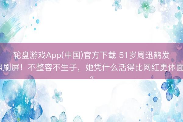 轮盘游戏App(中国)官方下载 51岁周迅鹤发照刷屏！不整容不生子，她凭什么活得比网红更体面?