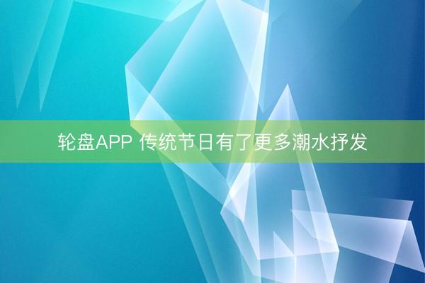 轮盘APP 传统节日有了更多潮水抒发