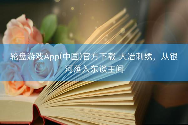 轮盘游戏App(中国)官方下载 大冶刺绣，从银河落入东谈主间