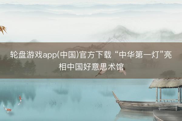 轮盘游戏app(中国)官方下载 “中华第一灯”亮相中国好意思术馆