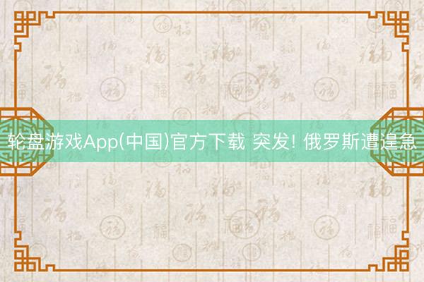 轮盘游戏App(中国)官方下载 突发! 俄罗斯遭遑急
