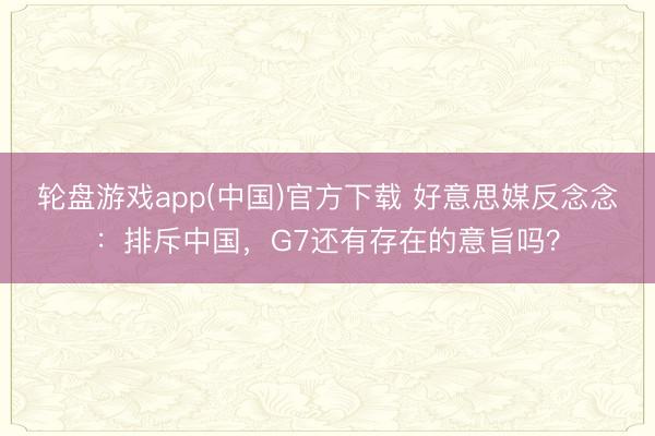 轮盘游戏app(中国)官方下载 好意思媒反念念：排斥中国，G7还有存在的意旨吗？