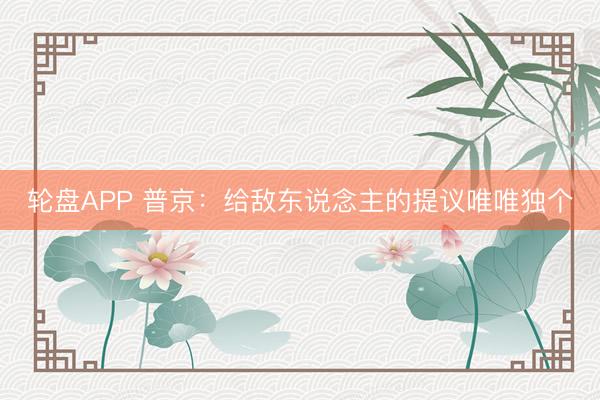 轮盘APP 普京：给敌东说念主的提议唯唯独个