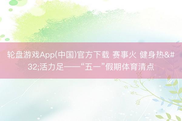 轮盘游戏App(中国)官方下载 赛事火 健身热 活力足——“五一”假期体育清点
