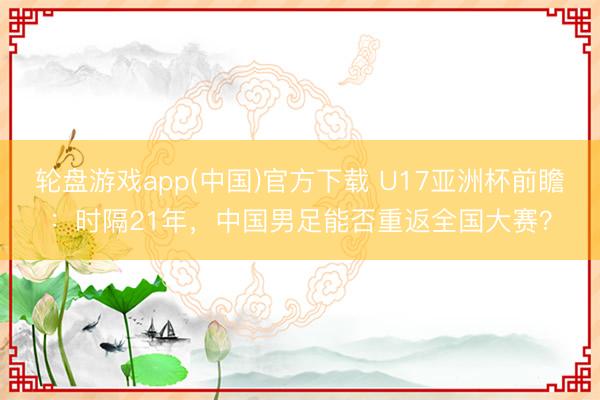 轮盘游戏app(中国)官方下载 U17亚洲杯前瞻:时隔21年,中国男足能否重返全国大赛?