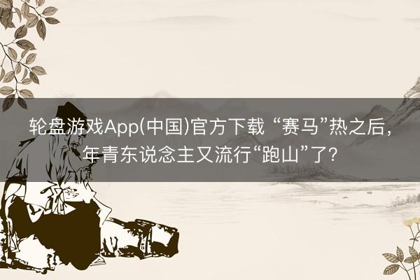 轮盘游戏App(中国)官方下载 “赛马”热之后,年青东说念主又流行“跑山”了?