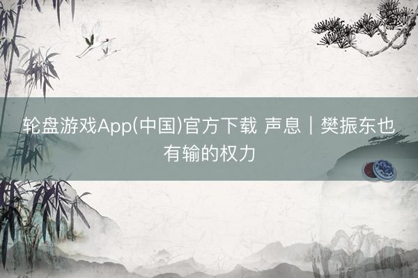 轮盘游戏App(中国)官方下载 声息｜樊振东也有输的权力