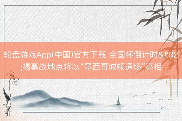 轮盘游戏App(中国)官方下载 全国杯倒计时 揭幕战地点将以“墨西哥城畅通场”亮相
