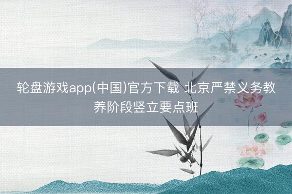 轮盘游戏app(中国)官方下载 北京严禁义务教养阶段竖立要点班