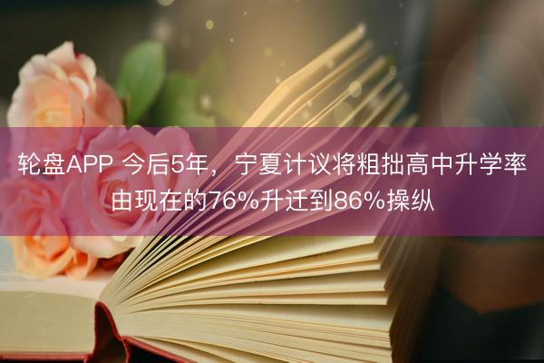 轮盘APP 今后5年，宁夏计议将粗拙高中升学率由现在的76%升迁到86%操纵