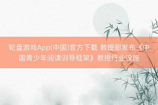 轮盘游戏App(中国)官方下载 教授部发布《中国青少年阅读训导框架》教授行业设施