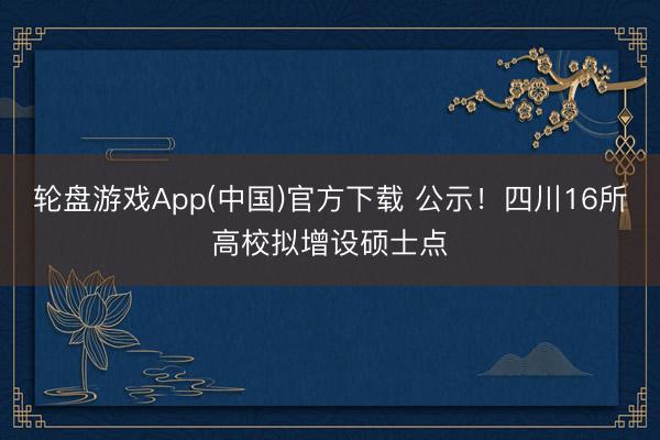 轮盘游戏App(中国)官方下载 公示！四川16所高校拟增设硕士点