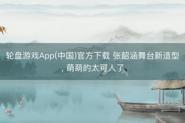 轮盘游戏App(中国)官方下载 张韶涵舞台新造型，<a href=