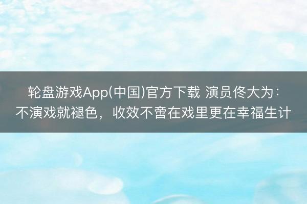 轮盘游戏App(中国)官方下载 演员佟大为：不演戏就褪色，收效不啻在戏里更在幸福生计
