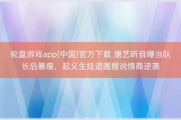 轮盘游戏app(中国)官方下载 唐艺昕自曝当队长后暴瘦，起义生娃退圈据说情商逆袭