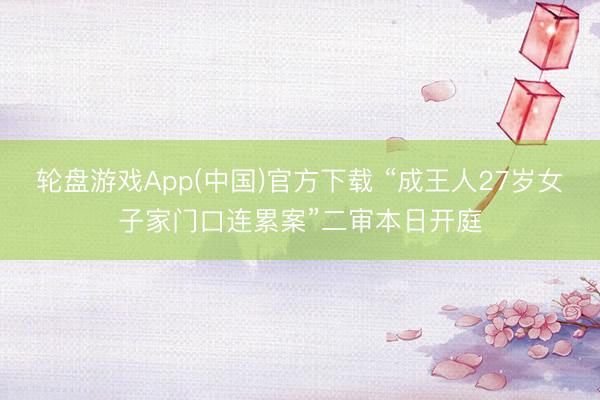 轮盘游戏App(中国)官方下载 “成王人27岁女子家门口连累案”二审本日开庭