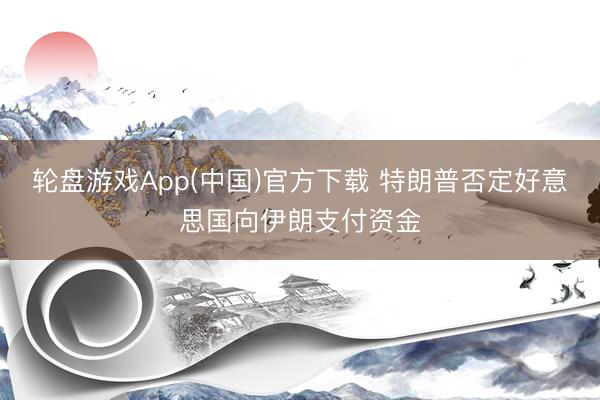 轮盘游戏App(中国)官方下载 特朗普否定好意思国向伊朗支付资金