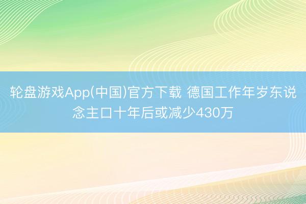 轮盘游戏App(中国)官方下载 德国工作年岁东说念主口十年后或减少430万