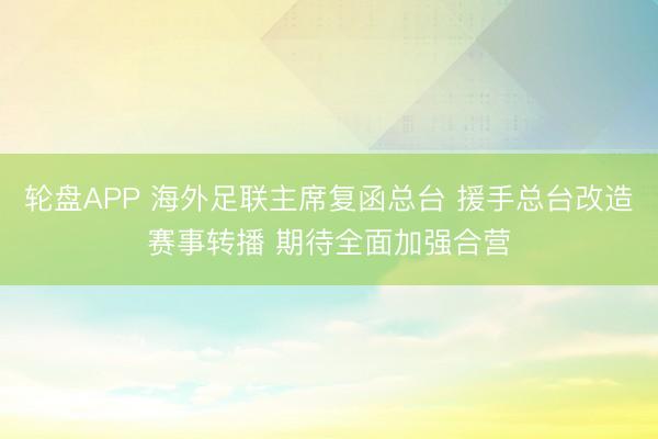轮盘APP 海外足联主席复函总台 援手总台改造赛事转播 期待全面加强合营
