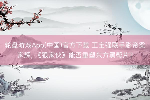轮盘游戏App(中国)官方下载 王宝强联手影帝梁家辉, 《狠家伙》能否重塑东方黑帮片?