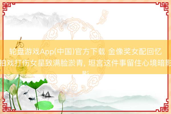 轮盘游戏App(中国)官方下载 金像奖女配回忆拍戏打伤女星致满脸淤青， 坦言这件事留住心境暗影