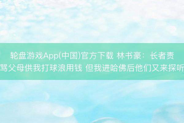 轮盘游戏App(中国)官方下载 林书豪:长者责骂父母供我打球浪用钱 但我进哈佛后他们又来探听