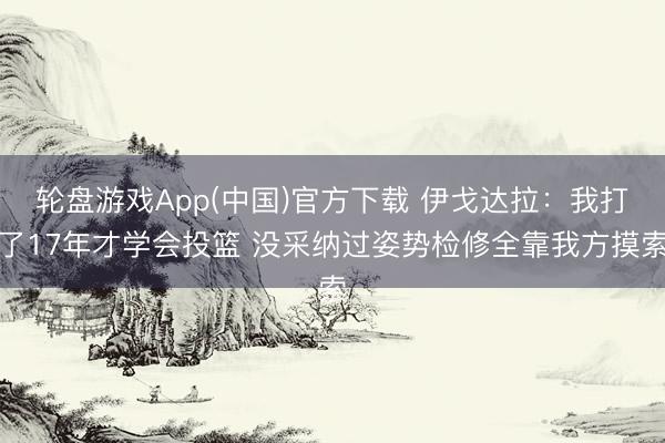轮盘游戏App(中国)官方下载 伊戈达拉：我打了17年才学会投篮 没采纳过姿势检修全靠我方摸索