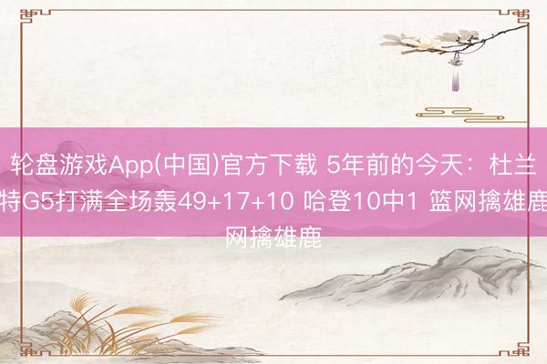 轮盘游戏App(中国)官方下载 5年前的今天:杜兰特G5打满全场轰49+17+10 哈登10中1 篮网擒雄鹿