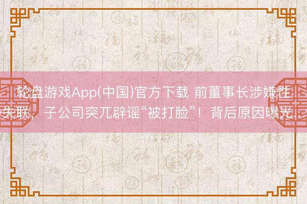 轮盘游戏App(中国)官方下载 前董事长涉嫌性侵失联，子公司突兀辟谣“被打脸”！背后原因曝光……