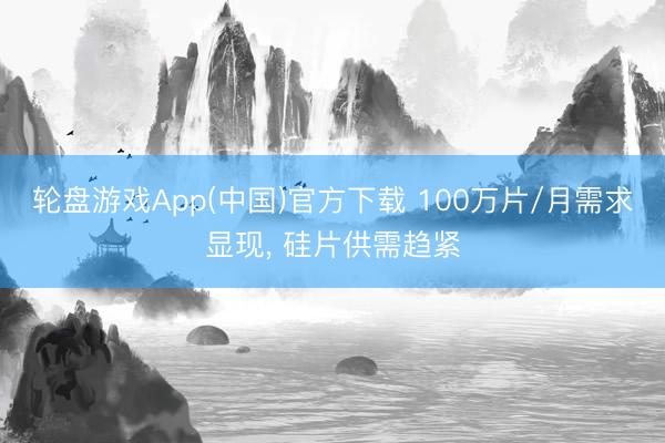 轮盘游戏App(中国)官方下载 100万片/月需求显现, 硅片供需趋紧