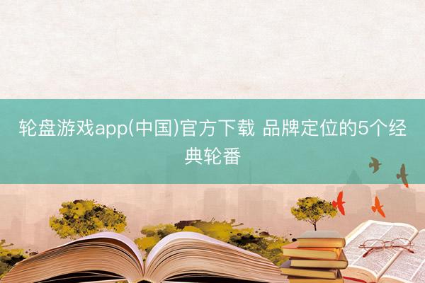 轮盘游戏app(中国)官方下载 品牌定位的5个经典轮番