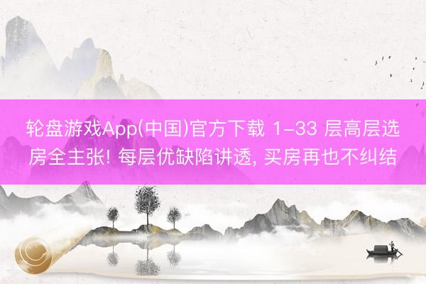 轮盘游戏App(中国)官方下载 1-33 层高层选房全主张! 每层优缺陷讲透， 买房再也不纠结