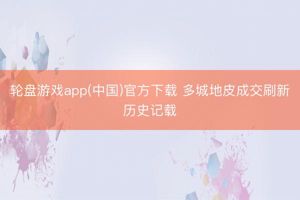 轮盘游戏app(中国)官方下载 多城地皮成交刷新历史记载