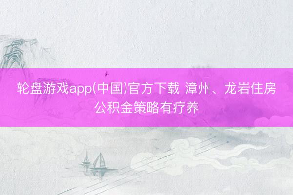 轮盘游戏app(中国)官方下载 漳州、龙岩住房公积金策略有疗养