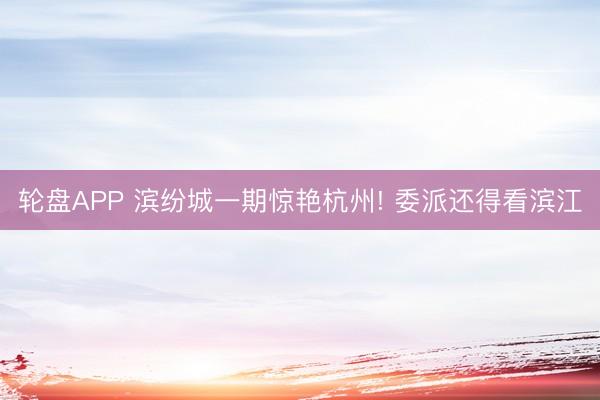 轮盘APP 滨纷城一期惊艳杭州! 委派还得看滨江