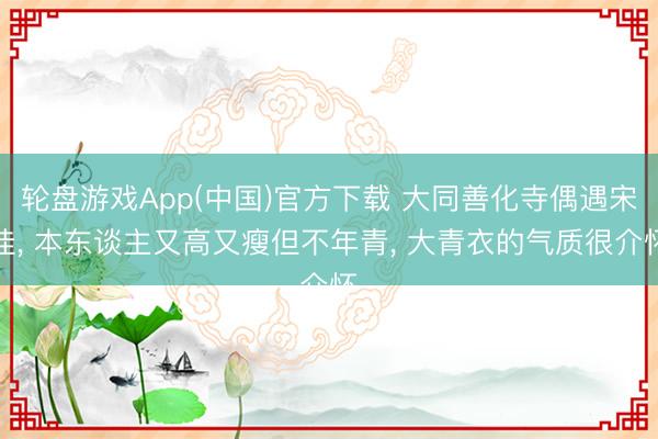 轮盘游戏App(中国)官方下载 大同善化寺偶遇宋佳， 本东谈主又高又瘦但不年青， 大青衣的气质很介怀