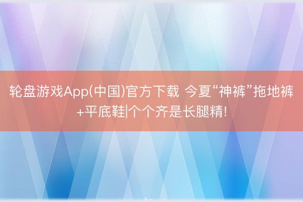轮盘游戏App(中国)官方下载 今夏“神裤”拖地裤+平底鞋|个个齐是长腿精!