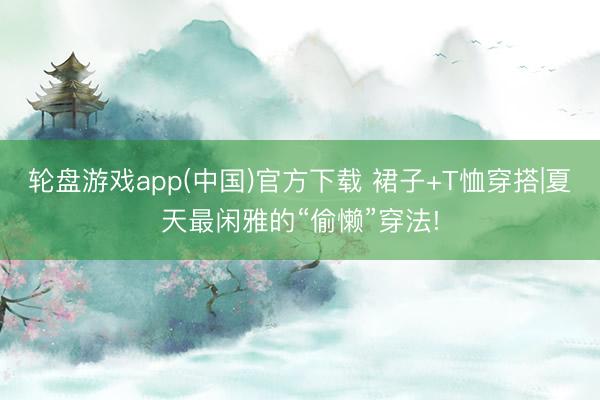 轮盘游戏app(中国)官方下载 裙子+T恤穿搭|夏天最闲雅的“偷懒”穿法!