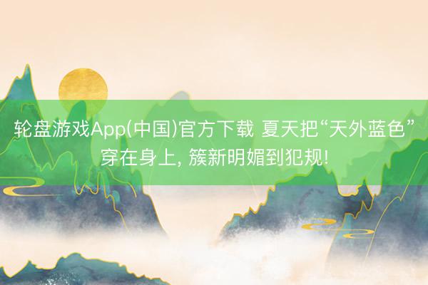 轮盘游戏App(中国)官方下载 夏天把“天外蓝色”穿在身上， 簇新明媚到犯规!