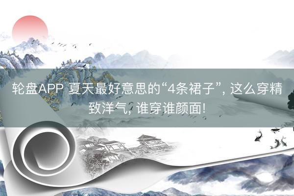 轮盘APP 夏天最好意思的“4条裙子”， 这么穿精致洋气， 谁穿谁颜面!