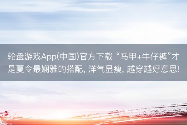 轮盘游戏App(中国)官方下载 “马甲+牛仔裤”才是夏令最娴雅的搭配， 洋气显瘦， 越穿越好意思!
